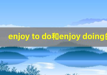 enjoy to do和enjoy doing的区别